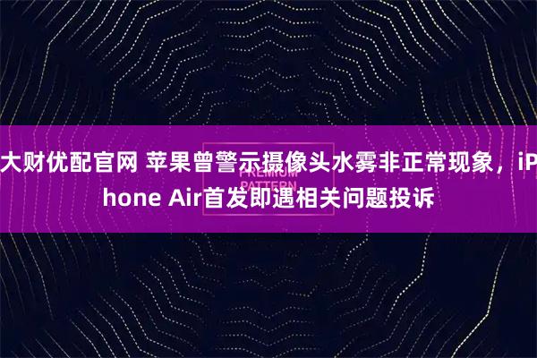 大财优配官网 苹果曾警示摄像头水雾非正常现象，iPhone Air首发即遇相关问题投诉