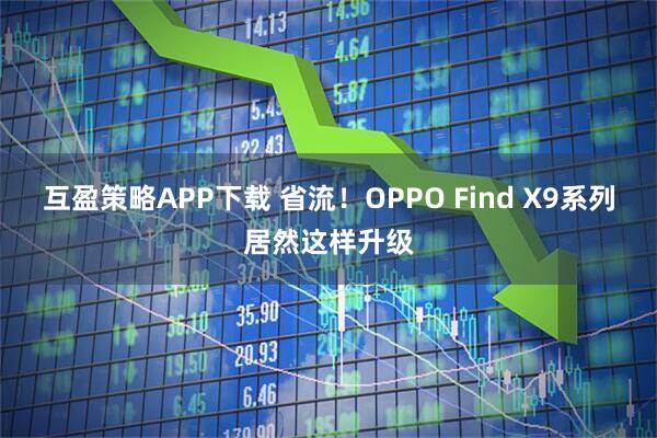 互盈策略APP下载 省流！OPPO Find X9系列居然这样升级