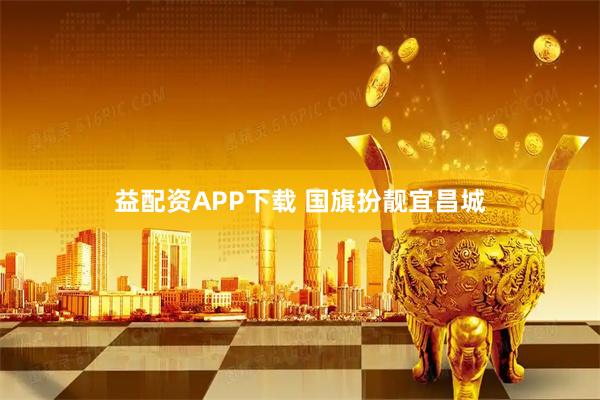 益配资APP下载 国旗扮靓宜昌城