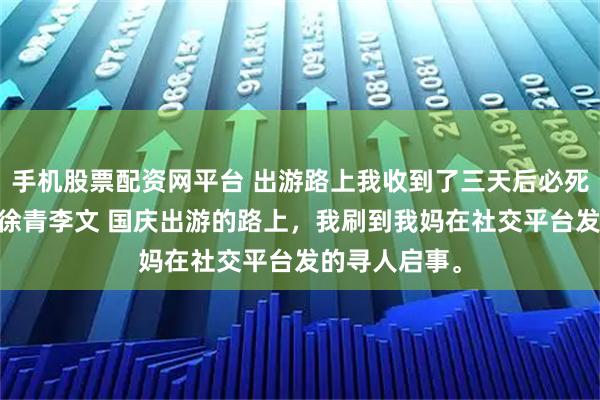 手机股票配资网平台 出游路上我收到了三天后必死的短信 苏桐徐青李文 国庆出游的路上，我刷到我妈在社交平台发的寻人启事。