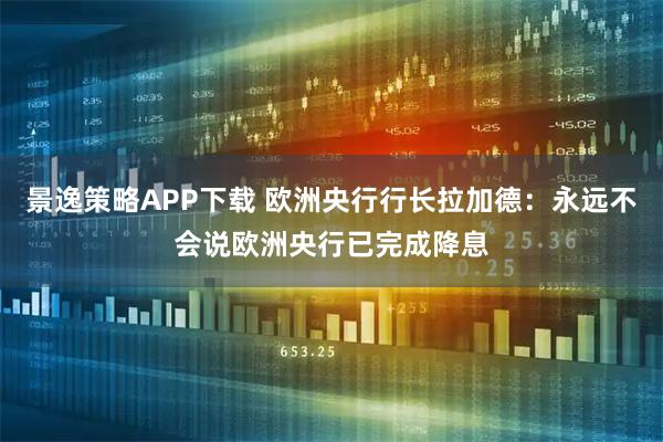 景逸策略APP下载 欧洲央行行长拉加德：永远不会说欧洲央行已完成降息