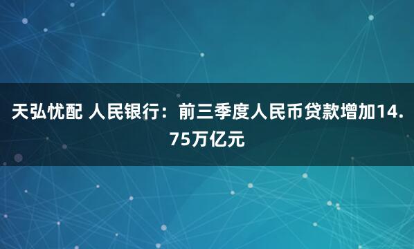天弘忧配 人民银行：前三季度人民币贷款增加14.75万亿元