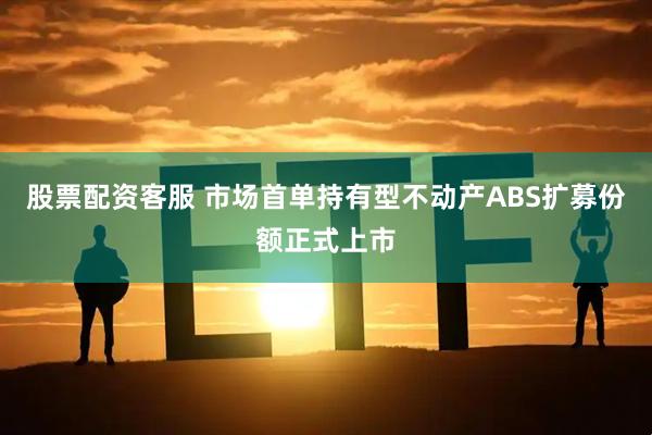 股票配资客服 市场首单持有型不动产ABS扩募份额正式上市