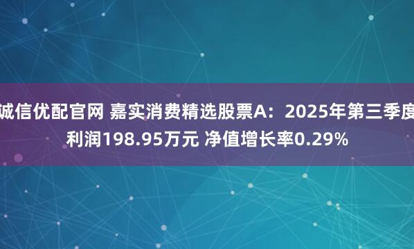 诚信优配官网 嘉实消费精选股票A：2025年第三季度利润198.95万元 净值增长率0.29%
