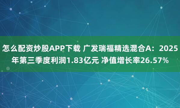 怎么配资炒股APP下载 广发瑞福精选混合A：2025年第三季度利润1.83亿元 净值增长率26.57%