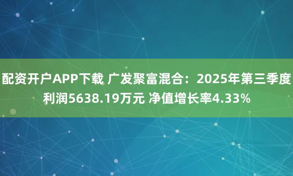 配资开户APP下载 广发聚富混合：2025年第三季度利润5638.19万元 净值增长率4.33%