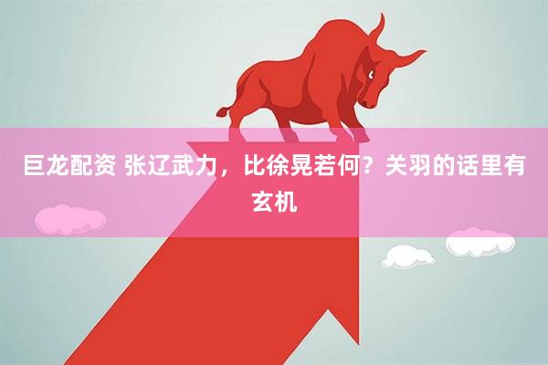巨龙配资 张辽武力,比徐晃若何?关羽的话里有玄机