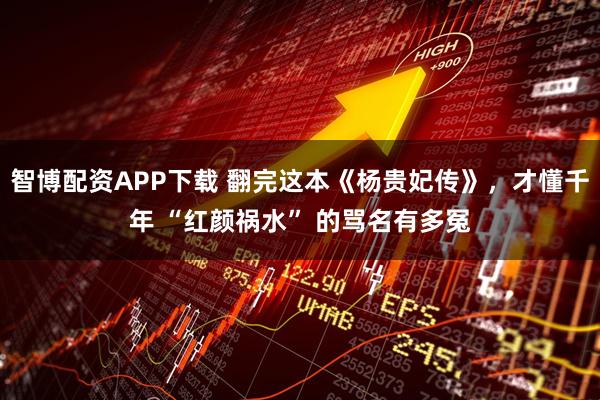 智博配资APP下载 翻完这本《杨贵妃传》，才懂千年 “红颜祸水” 的骂名有多冤