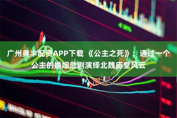 广州典丰配资APP下载 《公主之死》：通过一个公主的婚姻悲剧演绎北魏庙堂风云