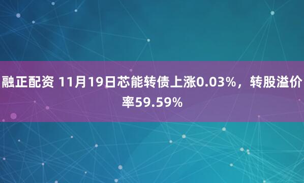 融正配资 11月19日芯能转债上涨0.03%，转股溢价率59.59%