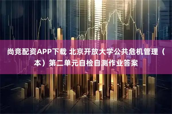 尚竞配资APP下载 北京开放大学公共危机管理（本）第二单元自检自测作业答案