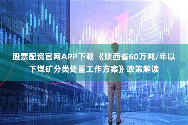 股票配资官网APP下载 《陕西省60万吨/年以下煤矿分类处置工作方案》政策解读