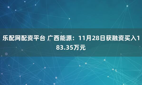 乐配网配资平台 广西能源：11月28日获融资买入183.35万元