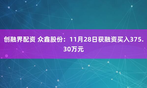 创融界配资 众鑫股份：11月28日获融资买入375.30万元