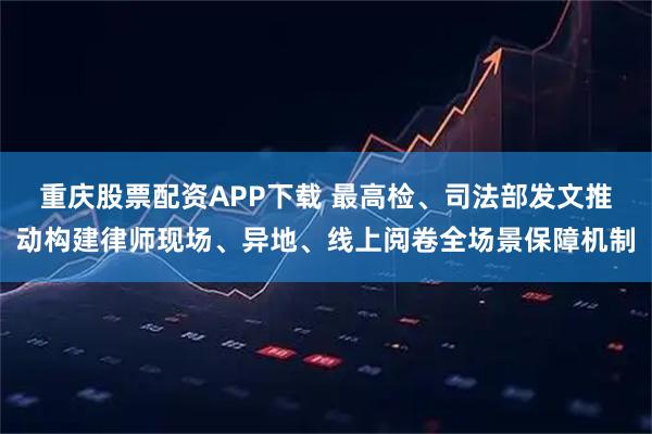 重庆股票配资APP下载 最高检、司法部发文推动构建律师现场、异地、线上阅卷全场景保障机制