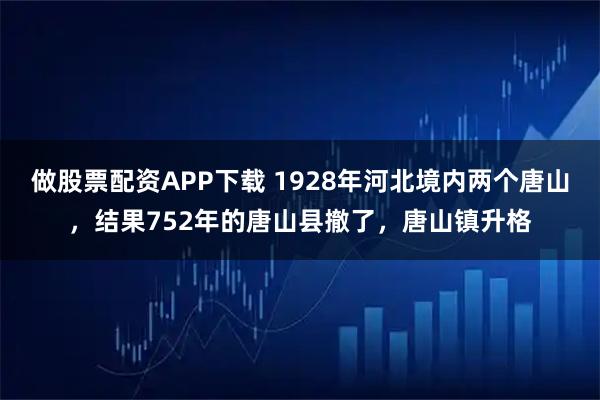 做股票配资APP下载 1928年河北境内两个唐山，结果752年的唐山县撤了，唐山镇升格