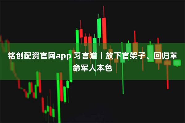 铭创配资官网app 习言道丨放下官架子、回归革命军人本色