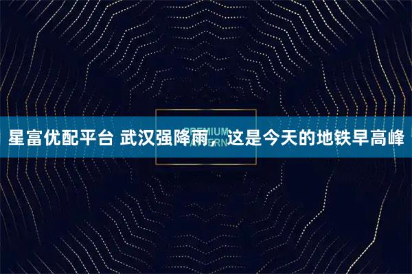 星富优配平台 武汉强降雨，这是今天的地铁早高峰