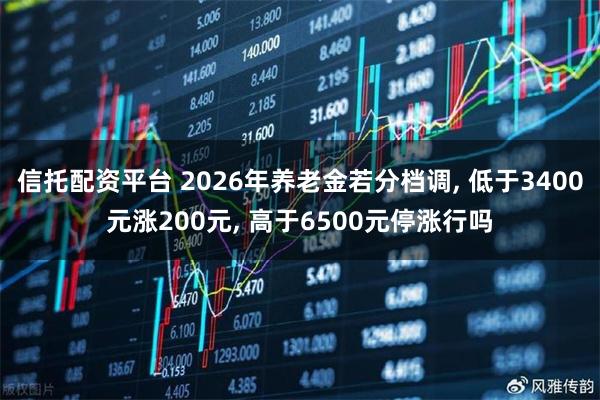 信托配资平台 2026年养老金若分档调, 低于3400元涨200元, 高于6500元停涨行吗
