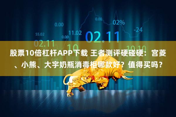 股票10倍杠杆APP下载 王者测评硬碰硬：宫菱、小熊、大宇奶瓶消毒柜哪款好？值得买吗？