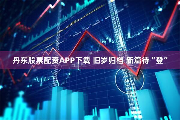 丹东股票配资APP下载 旧岁归档 新篇待“登”