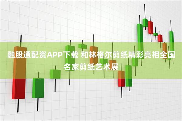 融股通配资APP下载 和林格尔剪纸精彩亮相全国名家剪纸艺术展