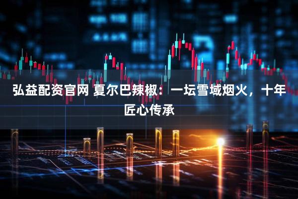 弘益配资官网 夏尔巴辣椒：一坛雪域烟火，十年匠心传承