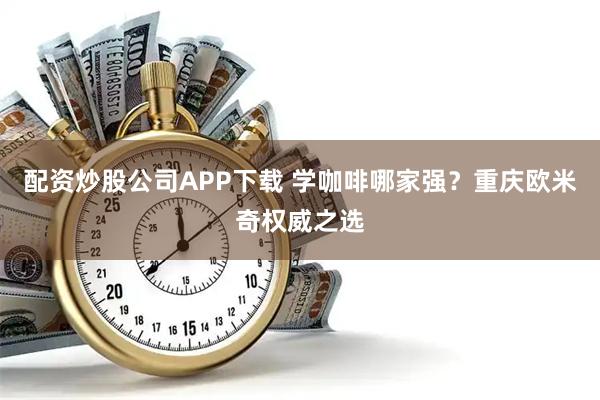 配资炒股公司APP下载 学咖啡哪家强？重庆欧米奇权威之选