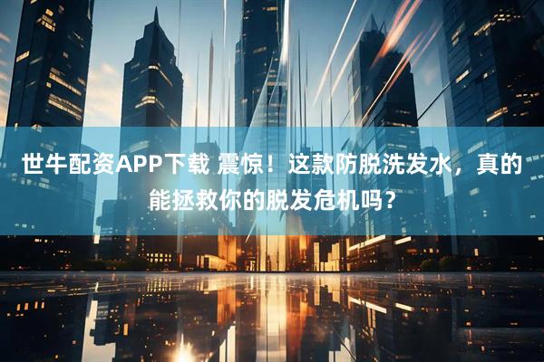 世牛配资APP下载 震惊！这款防脱洗发水，真的能拯救你的脱发危机吗？