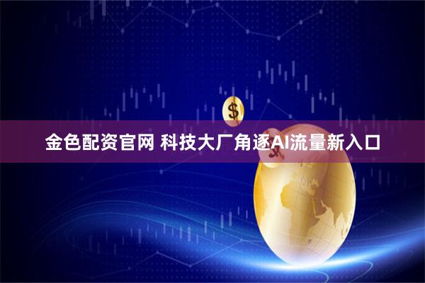 金色配资官网 科技大厂角逐AI流量新入口