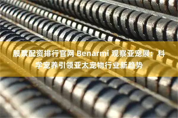 股票配资排行官网 Benarmi 观察亚宠展：科学宠养引领亚太宠物行业新趋势