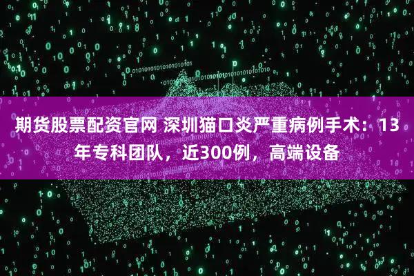 期货股票配资官网 深圳猫口炎严重病例手术：13年专科团队，近300例，高端设备